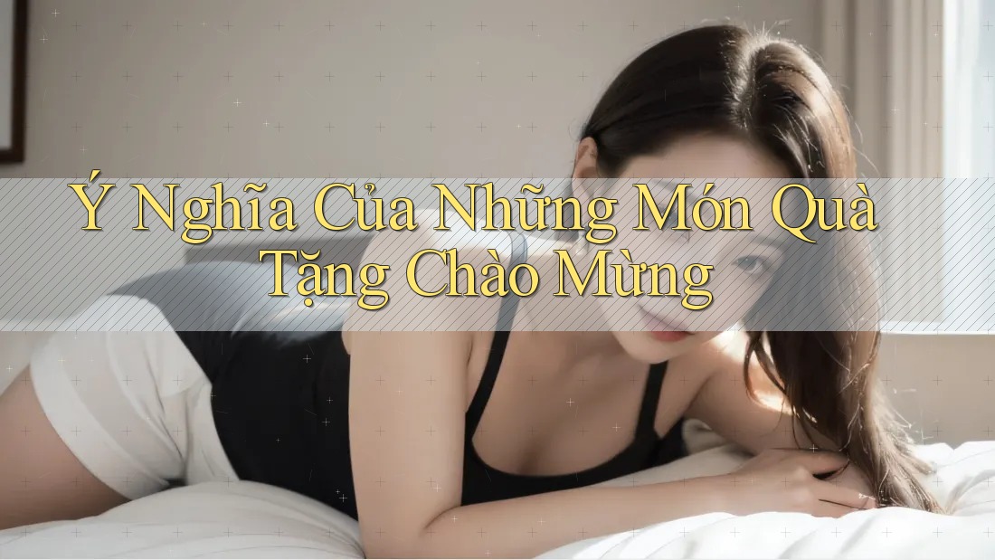 Ý Nghĩa Của Những Món Quà Tặng Chào Mừng