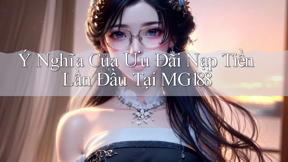 Ý Nghĩa Của Ưu Đãi Nạp Tiền Lần Đầu Tại MG188