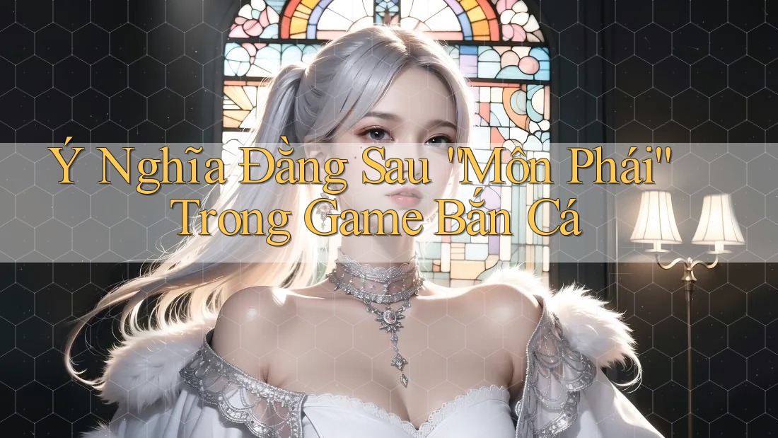 Ý Nghĩa Đằng Sau “Môn Phái” Trong Game Bắn Cá